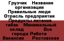 Грузчик › Название организации ­ Правильные люди › Отрасль предприятия ­ Продукты питания, табак › Минимальный оклад ­ 30 000 - Все города Работа » Вакансии   . Ростовская обл.,Новочеркасск г.